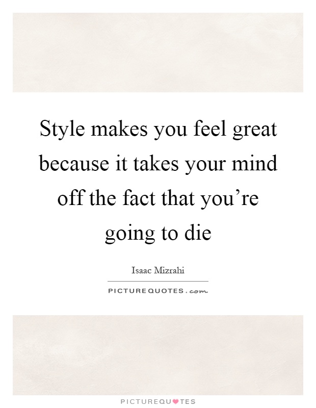 Style makes you feel great because it takes your mind off the fact that you're going to die Picture Quote #1