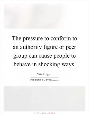The pressure to conform to an authority figure or peer group can cause people to behave in shocking ways Picture Quote #1
