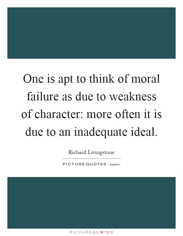 One is apt to think of moral failure as due to weakness of character: more often it is due to an inadequate ideal Picture Quote #1