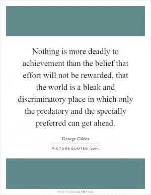 Nothing is more deadly to achievement than the belief that effort will not be rewarded, that the world is a bleak and discriminatory place in which only the predatory and the specially preferred can get ahead Picture Quote #1