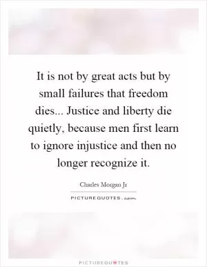 It is not by great acts but by small failures that freedom dies... Justice and liberty die quietly, because men first learn to ignore injustice and then no longer recognize it Picture Quote #1