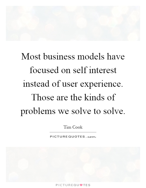 Most business models have focused on self interest instead of user experience. Those are the kinds of problems we solve to solve Picture Quote #1