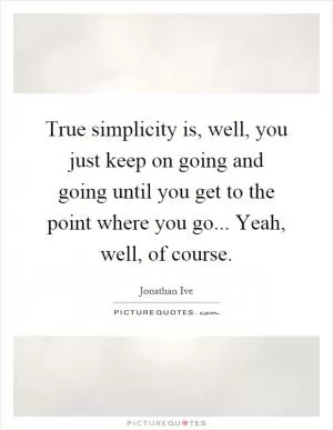 True simplicity is, well, you just keep on going and going until you get to the point where you go... Yeah, well, of course Picture Quote #1