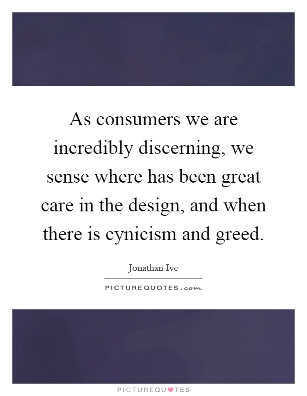 As consumers we are incredibly discerning, we sense where has been great care in the design, and when there is cynicism and greed Picture Quote #1