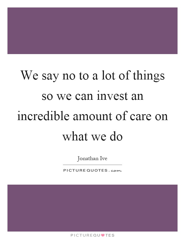 We say no to a lot of things so we can invest an incredible amount of care on what we do Picture Quote #1