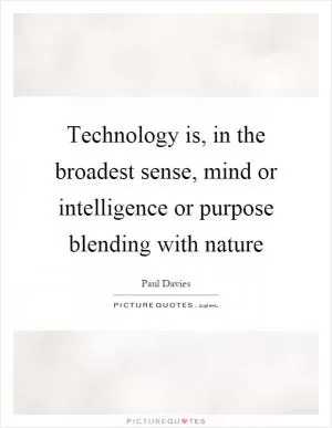 Technology is, in the broadest sense, mind or intelligence or purpose blending with nature Picture Quote #1