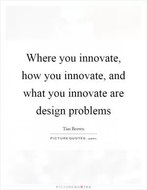 Where you innovate, how you innovate, and what you innovate are design problems Picture Quote #1