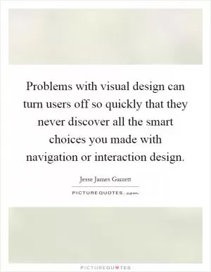 Problems with visual design can turn users off so quickly that they never discover all the smart choices you made with navigation or interaction design Picture Quote #1
