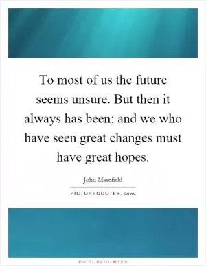To most of us the future seems unsure. But then it always has been; and we who have seen great changes must have great hopes Picture Quote #1