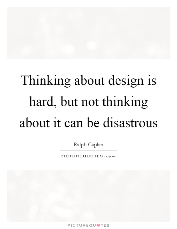 Thinking about design is hard, but not thinking about it can be disastrous Picture Quote #1