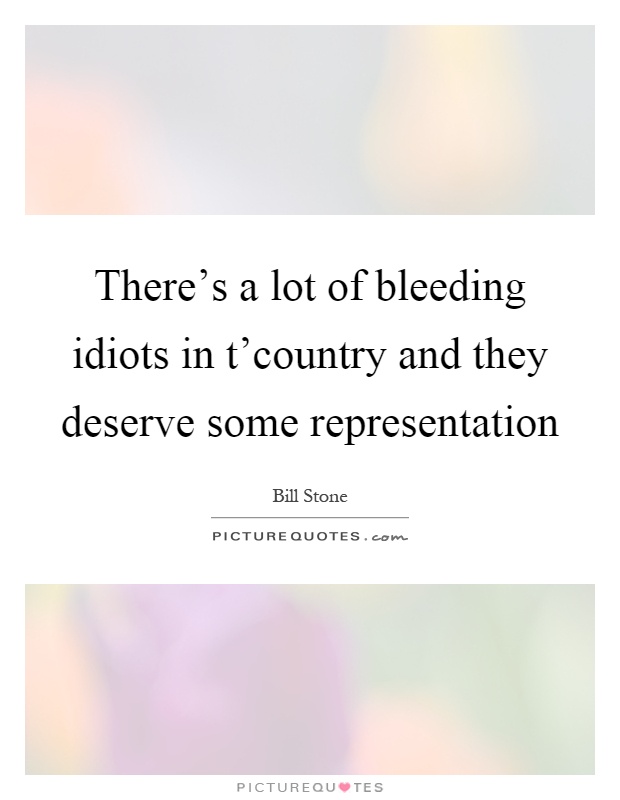 There's a lot of bleeding idiots in t'country and they deserve some representation Picture Quote #1