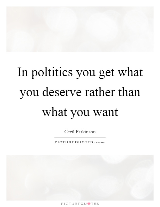 In poltitics you get what you deserve rather than what you want Picture Quote #1