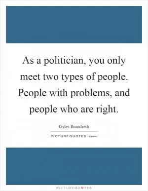 As a politician, you only meet two types of people. People with problems, and people who are right Picture Quote #1