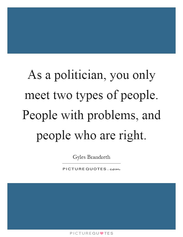 As a politician, you only meet two types of people. People with problems, and people who are right Picture Quote #1
