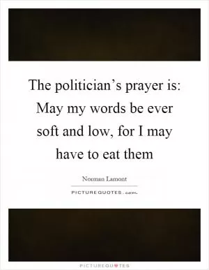 The politician’s prayer is: May my words be ever soft and low, for I may have to eat them Picture Quote #1