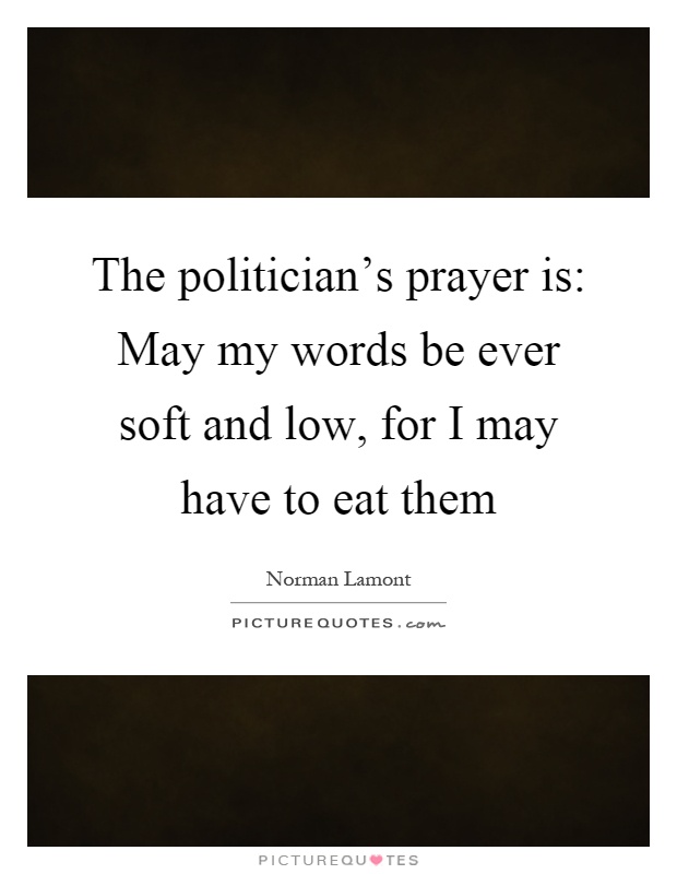 The politician's prayer is: May my words be ever soft and low, for I may have to eat them Picture Quote #1