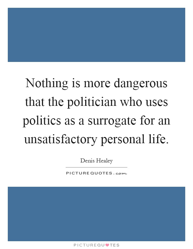 Nothing is more dangerous that the politician who uses politics as a surrogate for an unsatisfactory personal life Picture Quote #1