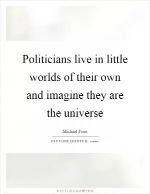 Politicians live in little worlds of their own and imagine they are the universe Picture Quote #1