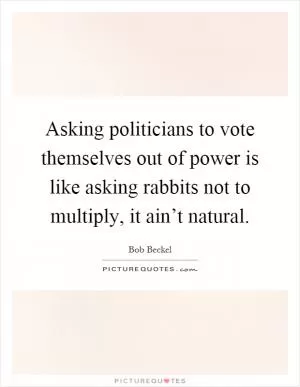 Asking politicians to vote themselves out of power is like asking rabbits not to multiply, it ain’t natural Picture Quote #1