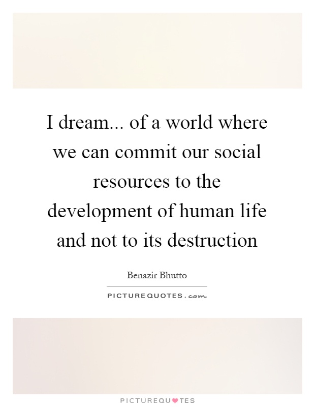 I dream... of a world where we can commit our social resources to the development of human life and not to its destruction Picture Quote #1