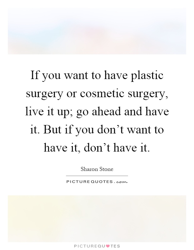 If you want to have plastic surgery or cosmetic surgery, live it up; go ahead and have it. But if you don't want to have it, don't have it Picture Quote #1