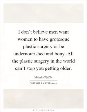 I don’t believe men want women to have grotesque plastic surgery or be undernourished and bony. All the plastic surgery in the world can’t stop you getting older Picture Quote #1