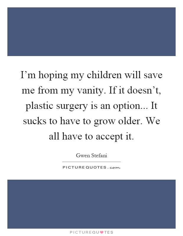 I'm hoping my children will save me from my vanity. If it doesn't, plastic surgery is an option... It sucks to have to grow older. We all have to accept it Picture Quote #1
