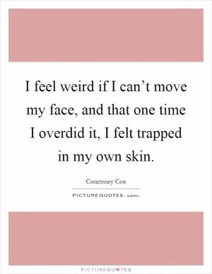I feel weird if I can’t move my face, and that one time I overdid it, I felt trapped in my own skin Picture Quote #1
