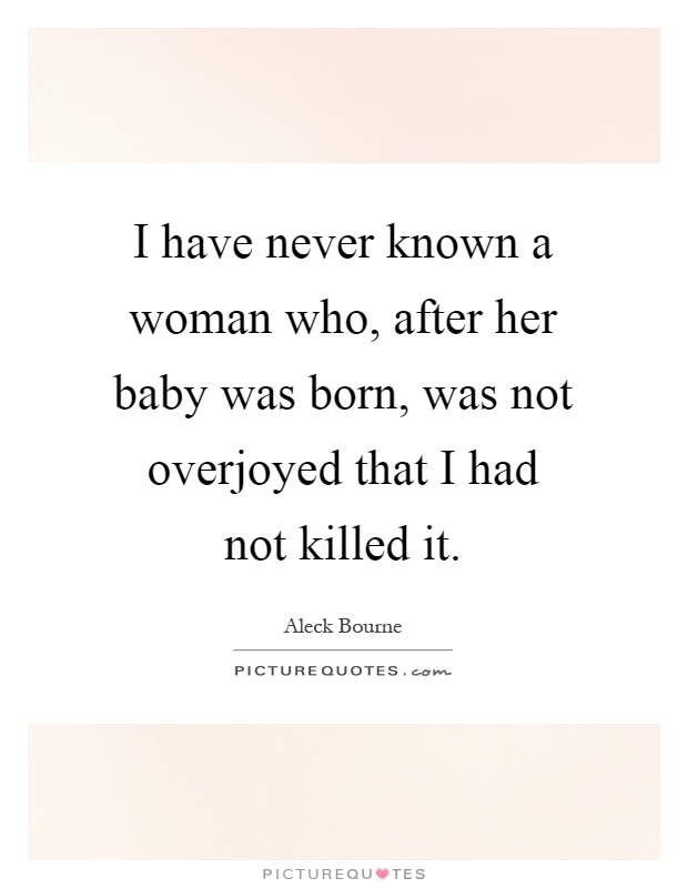 I have never known a woman who, after her baby was born, was not overjoyed that I had not killed it Picture Quote #1