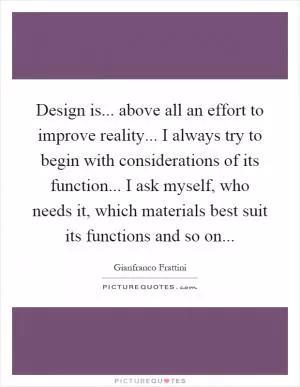 Design is... above all an effort to improve reality... I always try to begin with considerations of its function... I ask myself, who needs it, which materials best suit its functions and so on Picture Quote #1