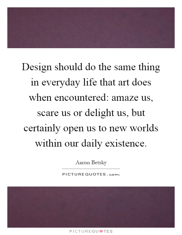 Design should do the same thing in everyday life that art does when encountered: amaze us, scare us or delight us, but certainly open us to new worlds within our daily existence Picture Quote #1