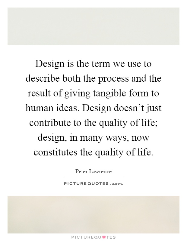 Design is the term we use to describe both the process and the result of giving tangible form to human ideas. Design doesn't just contribute to the quality of life; design, in many ways, now constitutes the quality of life Picture Quote #1