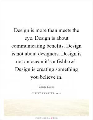 Design is more than meets the eye. Design is about communicating benefits. Design is not about designers. Design is not an ocean it’s a fishbowl. Design is creating something you believe in Picture Quote #1
