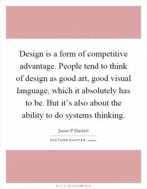 Design is a form of competitive advantage. People tend to think of design as good art, good visual language, which it absolutely has to be. But it’s also about the ability to do systems thinking Picture Quote #1