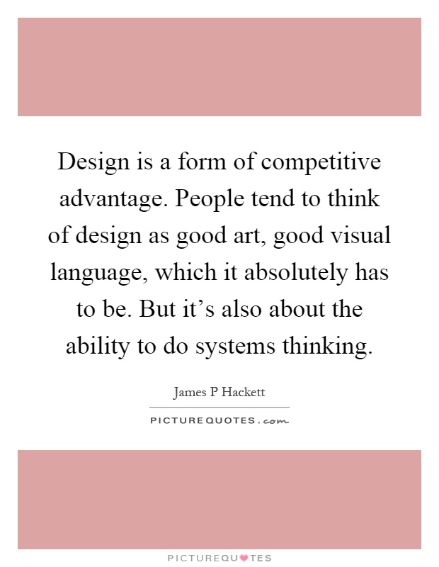 Design is a form of competitive advantage. People tend to think of design as good art, good visual language, which it absolutely has to be. But it's also about the ability to do systems thinking Picture Quote #1