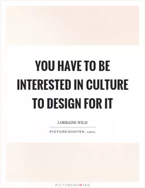 You have to be interested in culture to design for it Picture Quote #1