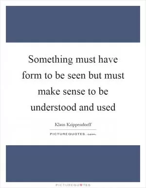 Something must have form to be seen but must make sense to be understood and used Picture Quote #1