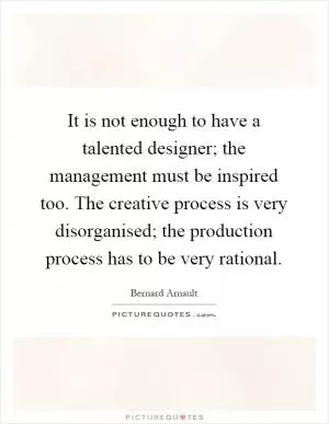 It is not enough to have a talented designer; the management must be inspired too. The creative process is very disorganised; the production process has to be very rational Picture Quote #1