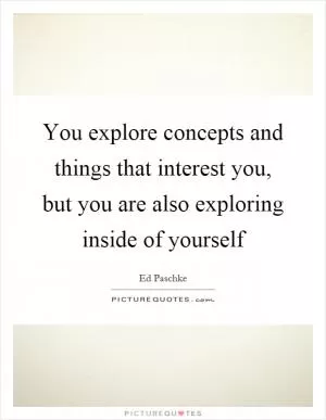 You explore concepts and things that interest you, but you are also exploring inside of yourself Picture Quote #1
