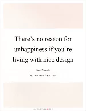 There’s no reason for unhappiness if you’re living with nice design Picture Quote #1