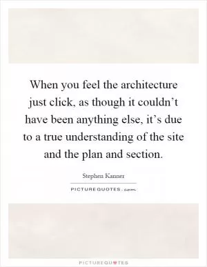 When you feel the architecture just click, as though it couldn’t have been anything else, it’s due to a true understanding of the site and the plan and section Picture Quote #1