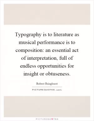 Typography is to literature as musical performance is to composition: an essential act of interpretation, full of endless opportunities for insight or obtuseness Picture Quote #1