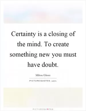 Certainty is a closing of the mind. To create something new you must have doubt Picture Quote #1