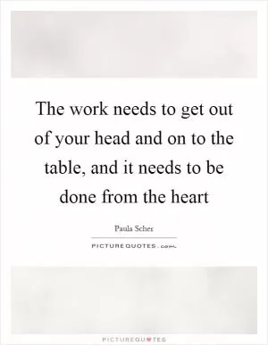 The work needs to get out of your head and on to the table, and it needs to be done from the heart Picture Quote #1