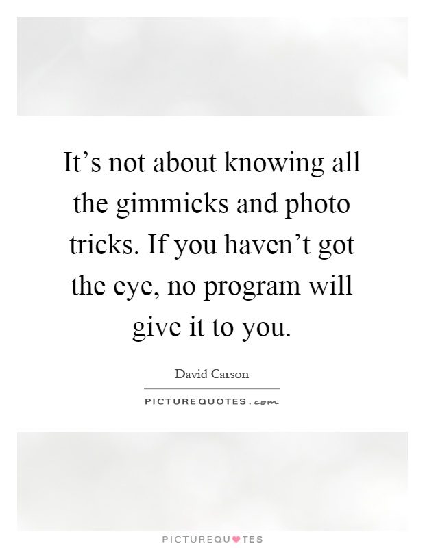 It's not about knowing all the gimmicks and photo tricks. If you haven't got the eye, no program will give it to you Picture Quote #1