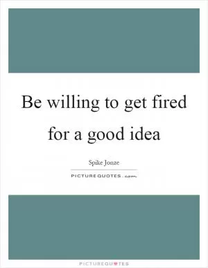 Be willing to get fired for a good idea Picture Quote #1