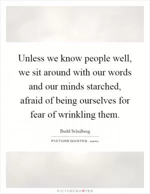 Unless we know people well, we sit around with our words and our minds starched, afraid of being ourselves for fear of wrinkling them Picture Quote #1