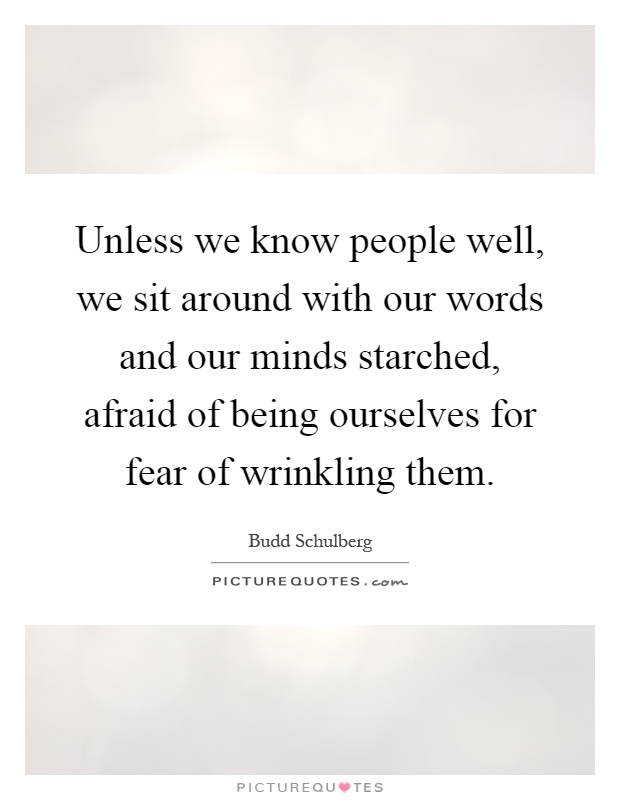 Unless we know people well, we sit around with our words and our minds starched, afraid of being ourselves for fear of wrinkling them Picture Quote #1