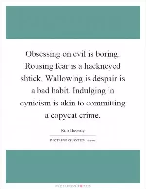 Obsessing on evil is boring. Rousing fear is a hackneyed shtick. Wallowing is despair is a bad habit. Indulging in cynicism is akin to committing a copycat crime Picture Quote #1