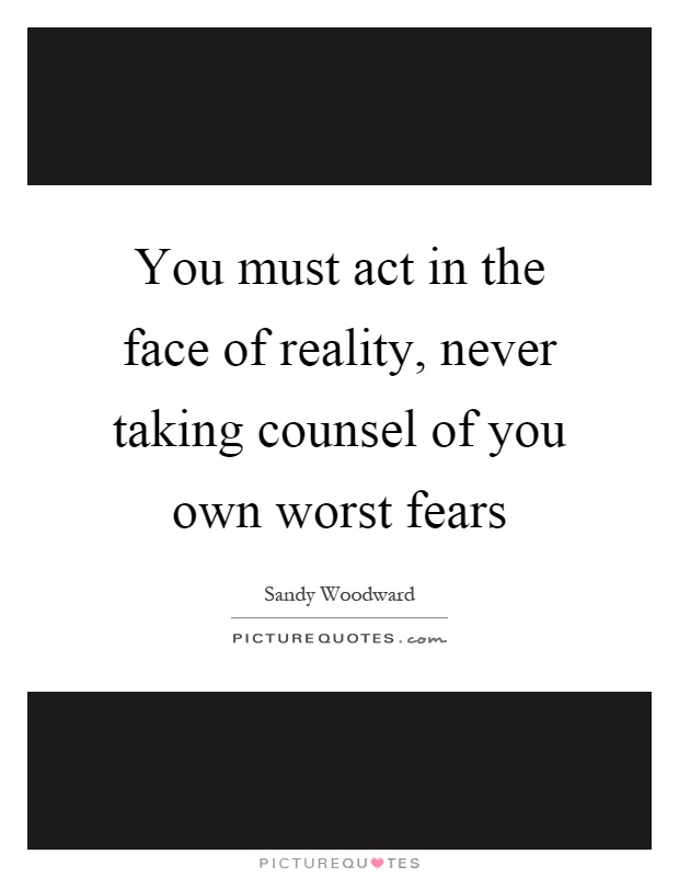 You must act in the face of reality, never taking counsel of you own worst fears Picture Quote #1